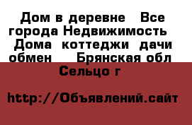 Дом в деревне - Все города Недвижимость » Дома, коттеджи, дачи обмен   . Брянская обл.,Сельцо г.